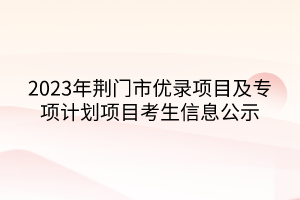 2023年荆门市优录项目及专项计划项目考生信息公示