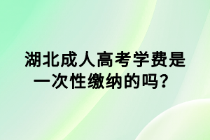 湖北成人高考学费是一次性缴纳的吗？