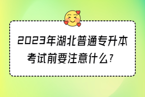 2023年湖北普通专升本考试前要注意什么？