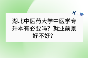 湖北中医药大学专升本中医学有必要吗？就业前景好不好？