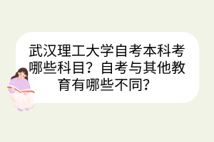 武汉理工大学自考本科考哪些科目？自考与其他教育有哪些不同？
