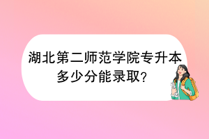 湖北第二师范学院专升本多少分能录取？