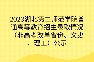 2023湖北第二师范学院普通高等教育招生录取情况（非高考改革省份、文史、理工）公示