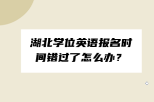 湖北学位英语报名时间错过了怎么办？