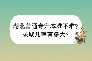 湖北普通专升本难不难？录取几率有多大？