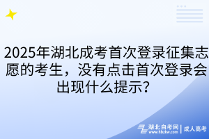 2025年湖北成考首次登录征集志愿的考生，没有点击首次登录会出现什么提示？