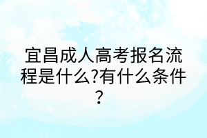 宜昌成人高考报名流程是什么?有什么条件？