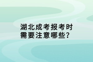 湖北成考报考时需要注意哪些？