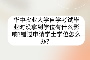 华中农业大学自学考试毕业时没拿到学位有什么影响?错过申请学士学位怎么办？