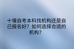 十堰自考本科找机构还是自己报名好？如何选择合适的机构？