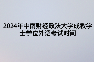 2024年中南财经政法大学成教​学士学位外语考试时间定啦！