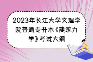 2023年长江大学文理学院普通专升本《建筑力学》考试大纲