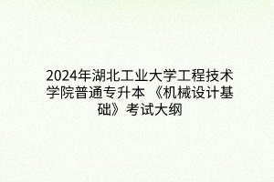 2024年湖北工业大学工程技术学院普通专升本 《机械设计基础》考试大纲