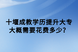 十堰成教学历提升大专大概需要花费多少？