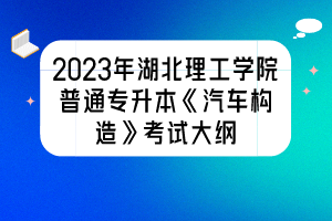 2023年湖北理工学院普通专升本《汽车构造》考试大纲