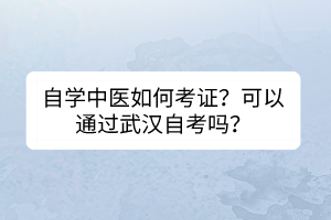 自学中医如何考证？可以通过武汉自考吗？