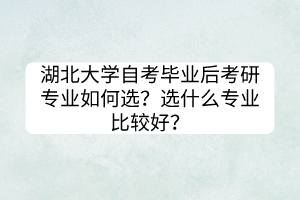 湖北大学自考毕业后考研专业如何选？选什么专业比较好？