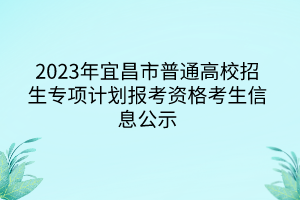 2023年宜昌市普通高校招生专项计划报考资格考生信息公示