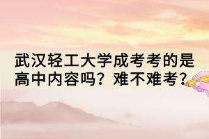 武汉轻工大学成考考的是高中内容吗？难不难考？