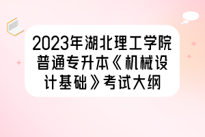 2023年湖北理工学院普通专升本《机械设计基础》考试大纲