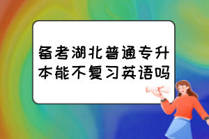 备考湖北普通专升本能不复习英语吗？