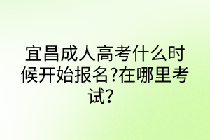宜昌成人高考什么时候开始报名?在哪里考试？