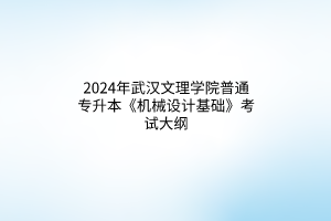 2024年武汉文理学院普通专升本《机械设计基础》考试大纲
