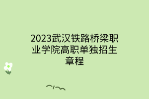 2023武汉铁路桥梁职业学院高职单独招生章程