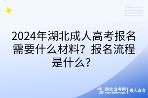 2024年湖北成人高考报名需要什么材料？报名流程是什么？
