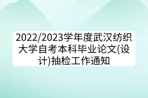 2022/2023学年度武汉纺织大学自考本科毕业论文(设计)抽检工作通知