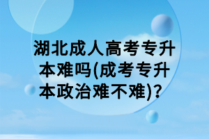 湖北成人高考专升本难吗(成考专升本政治难不难)？