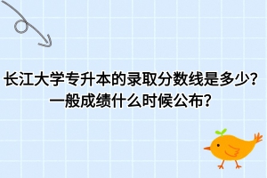 长江大学专升本的录取分数线是多少？一般什么时候公布成绩？