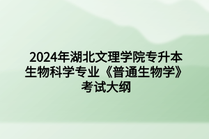 2024年湖北文理学院专升本生物科学专业《普通生物学》考试大纲