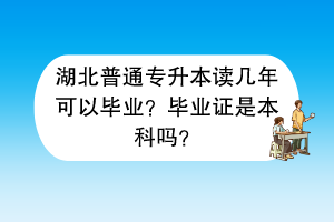 湖北普通专升本读几年可以毕业？毕业证是本科吗？