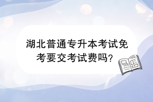 湖北普通专升本考试免考要交考试费吗？