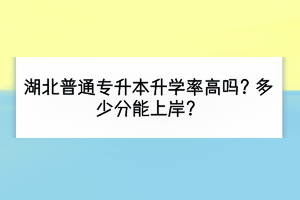 湖北普通专升本升学率高吗？多少分能上岸？