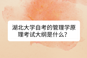 湖北大学自考的管理学原理考试大纲是什么？