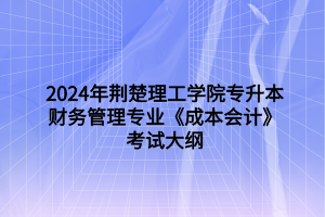 2024年荆楚理工学院专升本财务管理专业《成本会计》考试大纲