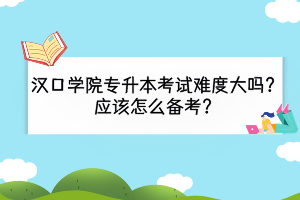 汉口学院专升本考试难度大吗？应该怎么备考？