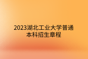 2023湖北工业大学普通本科招生章程