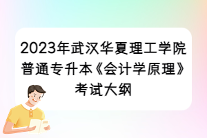 2023年武汉华夏理工学院普通专升本《会计学原理》考试大纲