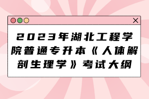 2023年湖北工程学院普通专升本《人体解剖生理学》考试大纲
