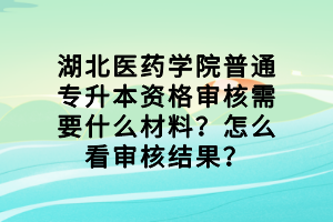 湖北医药学院普通专升本资格审核需要什么材料？怎么看审核结果？