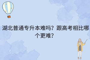 湖北普通专升本难吗？跟高考相比哪个更难？