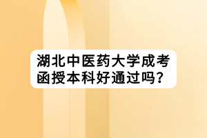 湖北中医药大学成考函授本科好通过吗？