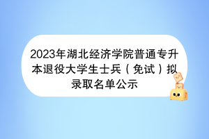 2023年湖北科技学院普通专升本退役大学生士兵（免试）拟录取名单公示