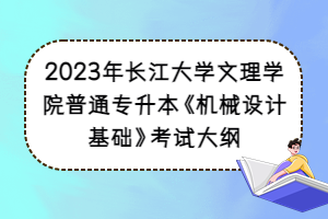 2023年长江大学文理学院普通专升本《机械设计基础》考试大纲