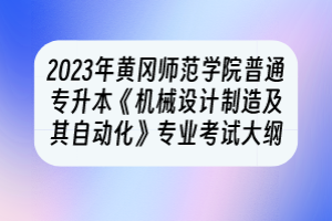 2023年黄冈师范学院普通专升本《机械设计制造及其自动化》专业考试大纲