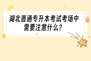 湖北普通专升本考试考场中需要注意什么？