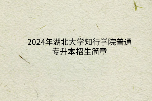 2024年湖北大学知行学院普通专升本招生简章
